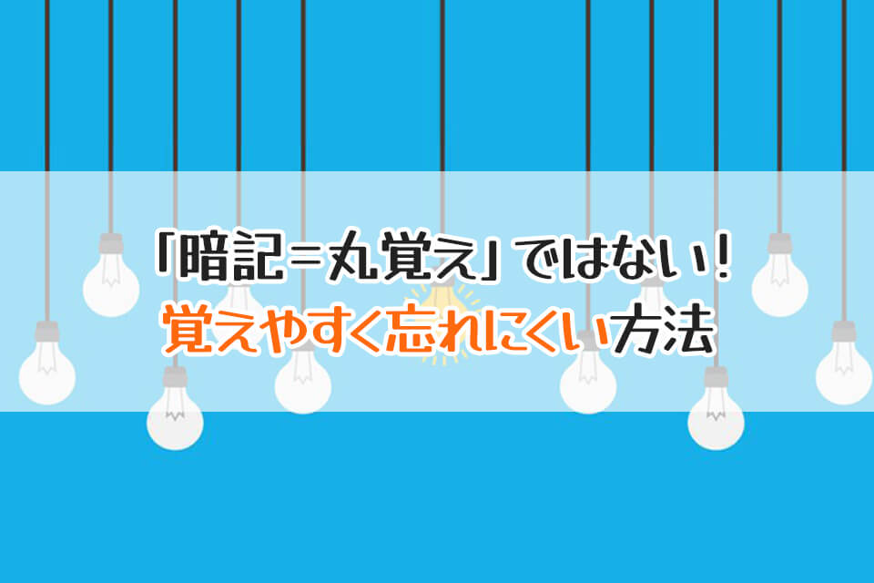 「暗記＝丸覚え」ではない！　覚えやすく忘れにくい方法