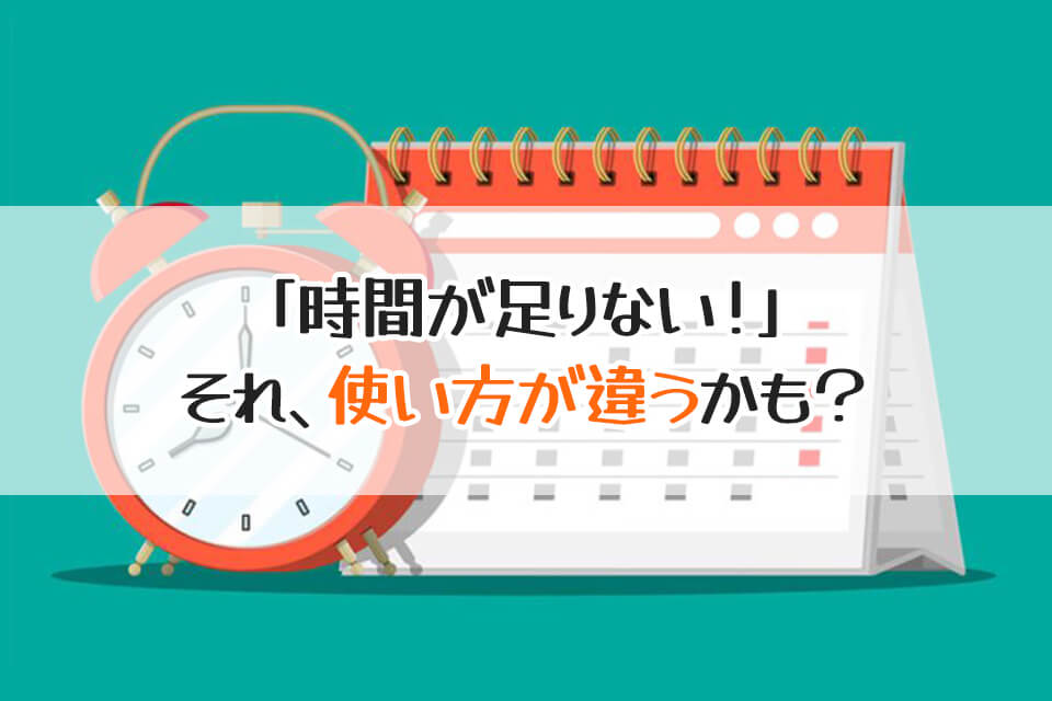 「時間が足りない！」　それ、使い方が違うかも？