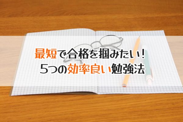 最短で合格を掴みたい！　５つの効率良い勉強法