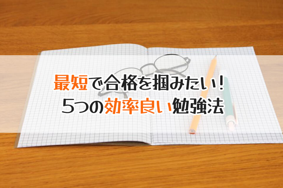 最短で合格を掴みたい！　５つの効率良い勉強法