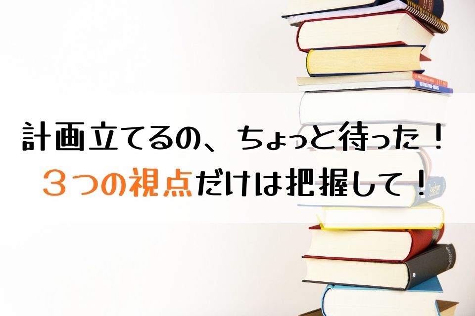 計画立てるの、ちょっと待った！３つの視点だけは把握して！